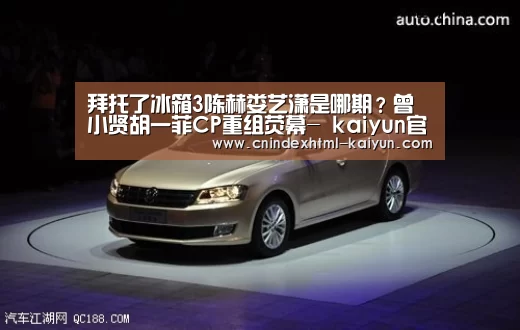 拜托了冰箱3陈赫娄艺潇是哪期?曾小贤胡一菲CP重组荧幕- kaiyun官网首页 (图3) kaiyun官网首页