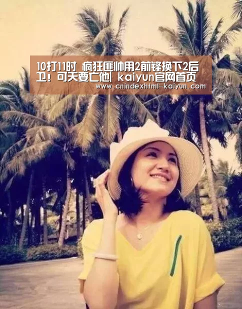 10打11时 疯狂匪帅用2前锋换下2后卫!可天要亡他| kaiyun官网首页 (图2) kaiyun官网首页