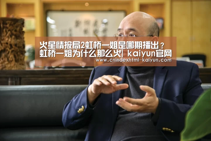 火星情报局2虹桥一姐是哪期播出?虹桥一姐为什么那么火| kaiyun官网首页 (图1) kaiyun官网首页