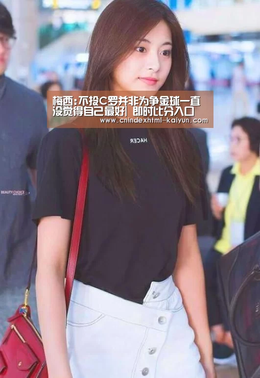 梅西:不投C罗并非为争金球一直没觉得自己最好| 即时比分入口(图4) kaiyun官网首页