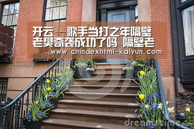 开云 -歌手当打之年隔壁老樊奇袭成功了吗 隔壁老樊唱了什么歌(图2) kaiyun官网首页