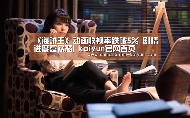 《海贼王》动画收视率跌破5% 剧情进度惹众怒| kaiyun官网首页 (图3) kaiyun官网首页