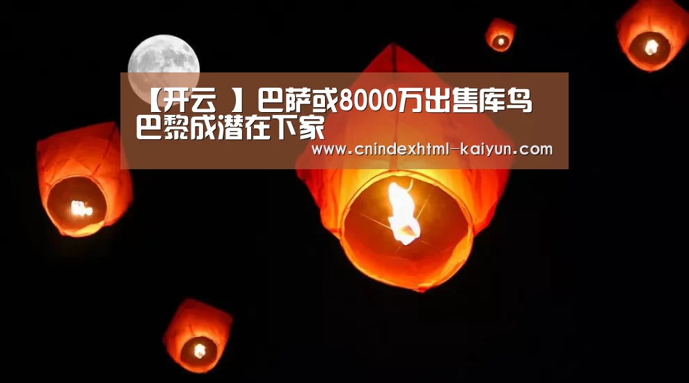 【开云 】巴萨或8000万出售库鸟 巴黎成潜在下家(图3) 开云