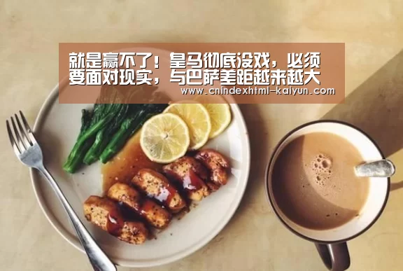 就是赢不了!皇马彻底没戏,必须要面对现实,与巴萨差距越来越大【 即时比分入口】(图2) 即时比分入口