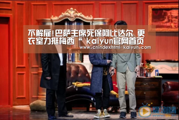 不解雇!巴萨主席死保阿比达尔 更衣室力挺梅西“ kaiyun官网首页 ”(图4) 开云
